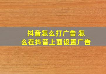 抖音怎么打广告 怎么在抖音上面设置广告